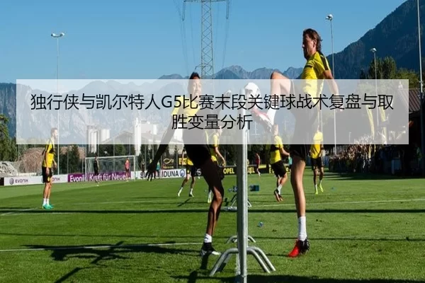 独行侠与凯尔特人G5比赛末段关键球战术复盘与取胜变量分析