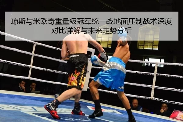 琼斯与米欧奇重量级冠军统一战地面压制战术深度对比详解与未来走势分析