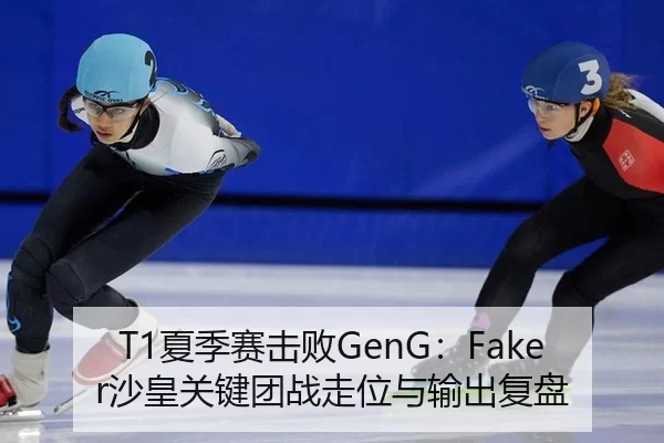 T1夏季赛击败GenG：Faker沙皇关键团战走位与输出复盘