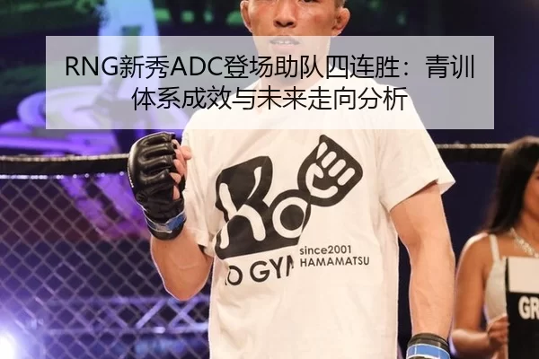 RNG新秀ADC登场助队四连胜：青训体系成效与未来走向分析