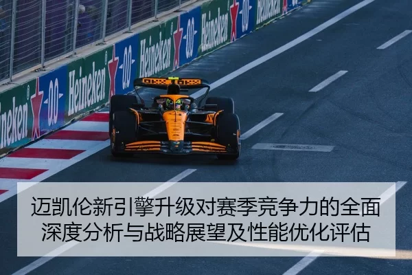 迈凯伦新引擎升级对赛季竞争力的全面深度分析与战略展望及性能优化评估