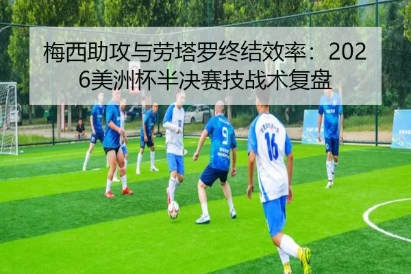 梅西助攻与劳塔罗终结效率：2026美洲杯半决赛技战术复盘