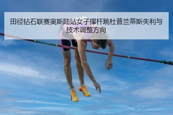 田径钻石联赛奥斯陆站女子撑杆跳杜普兰蒂斯失利与技术调整方向