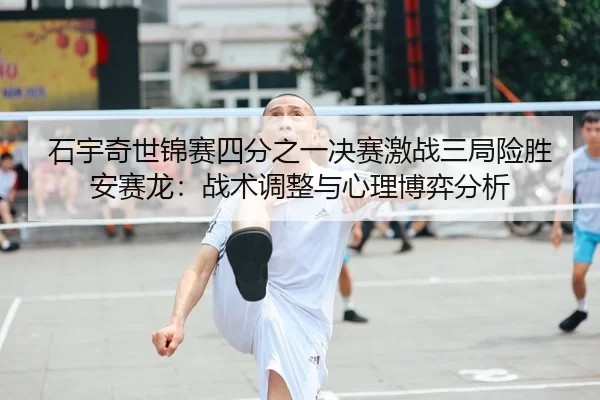 石宇奇世锦赛四分之一决赛激战三局险胜安赛龙：战术调整与心理博弈分析